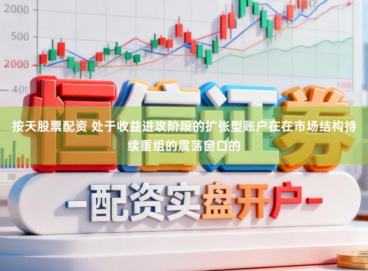 按天股票配资 处于收益进攻阶段的扩张型账户在在市场结构持续重组的震荡窗口的