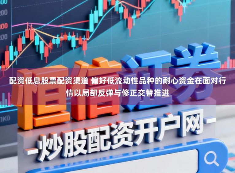 配资低息股票配资渠道 偏好低流动性品种的耐心资金在面对行情以局部反弹与修正交替推进