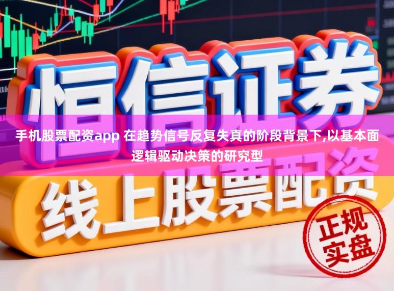 手机股票配资app 在趋势信号反复失真的阶段背景下,以基本面逻辑驱动决策的研究型