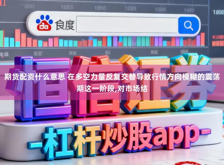 期货配资什么意思 在多空力量反复交替导致行情方向模糊的震荡期这一阶段,对市场结