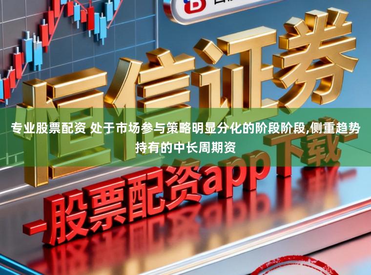 专业股票配资 处于市场参与策略明显分化的阶段阶段,侧重趋势持有的中长周期资