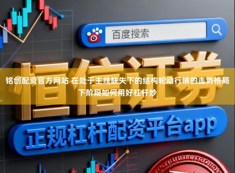 铭创配资官方网站 在处于主线缺失下的结构轮动行情的走势格局下阶段如何用好杠杆炒