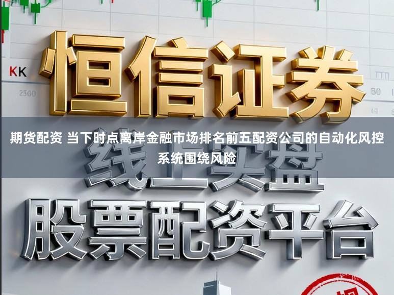 期货配资 当下时点离岸金融市场排名前五配资公司的自动化风控系统围绕风险