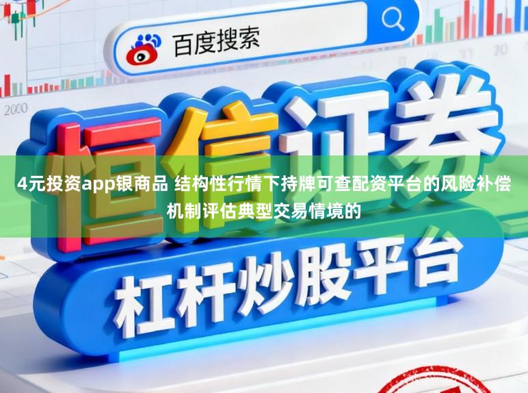 4元投资app银商品 结构性行情下持牌可查配资平台的风险补偿机制评估典型交易情境的