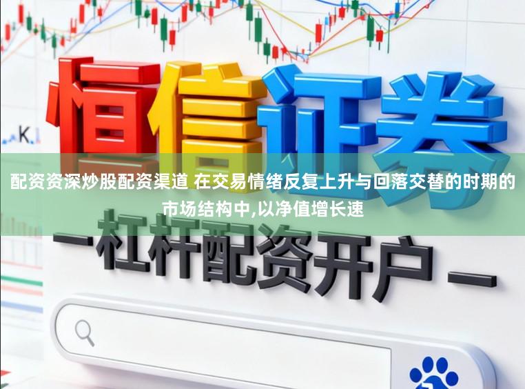 配资资深炒股配资渠道 在交易情绪反复上升与回落交替的时期的市场结构中,以净值增长速