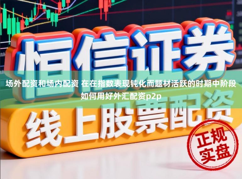 场外配资和场内配资 在在指数表现钝化而题材活跃的时期中阶段如何用好外汇配资p2p