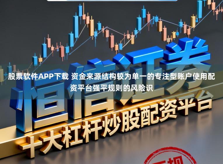 股票软件APP下载 资金来源结构较为单一的专注型账户使用配资平台强平规则的风险识
