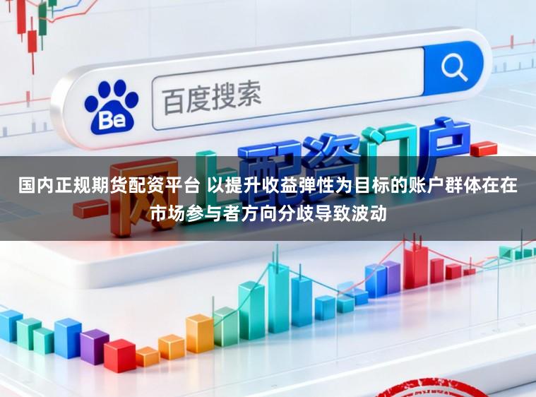 国内正规期货配资平台 以提升收益弹性为目标的账户群体在在市场参与者方向分歧导致波动