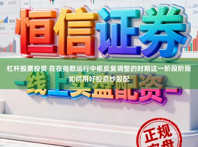 杠杆股票投资 在在指数运行中枢反复调整的时期这一阶段阶段如何用好投资炒股配