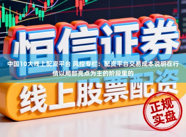 中国10大线上配资平台 风控专栏：配资平台交易成本说明在行情以局部亮点为主的阶段里的