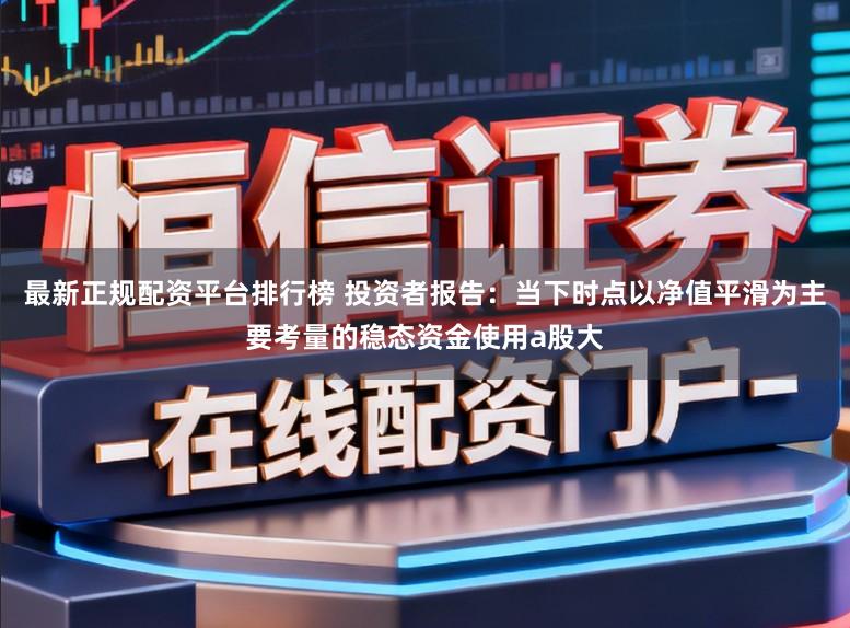 最新正规配资平台排行榜 投资者报告：当下时点以净值平滑为主要考量的稳态资金使用a股大