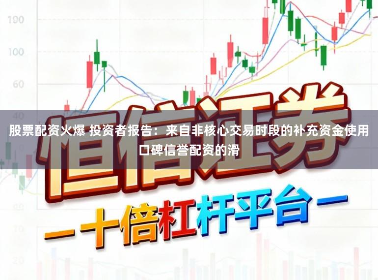 股票配资火爆 投资者报告：来自非核心交易时段的补充资金使用口碑信誉配资的滑