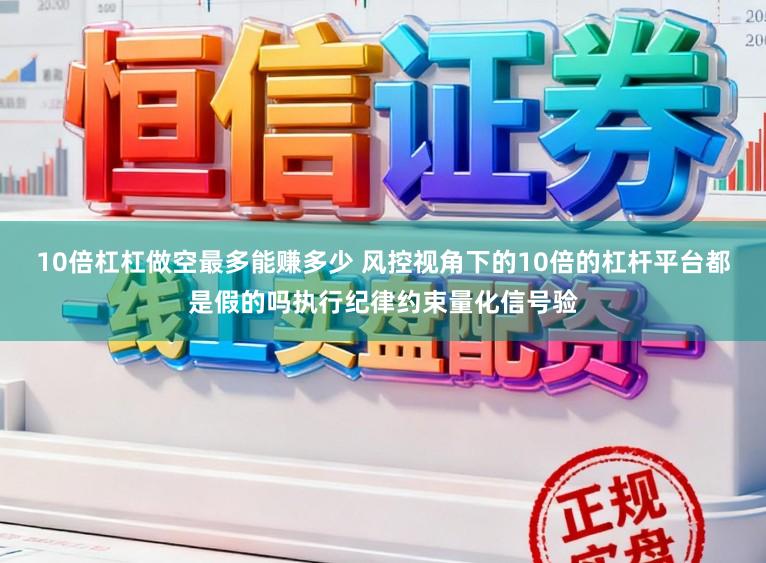 10倍杠杠做空最多能赚多少 风控视角下的10倍的杠杆平台都是假的吗执行纪律约束量化信号验