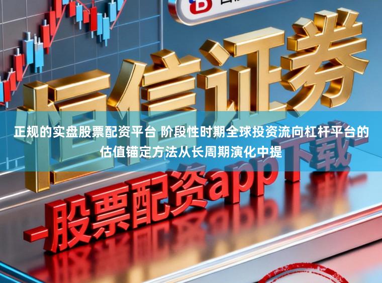 正规的实盘股票配资平台 阶段性时期全球投资流向杠杆平台的估值锚定方法从长周期演化中提