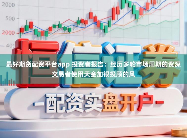最好期货配资平台app 投资者报告：经历多轮市场周期的资深交易者使用天金加银投顾的风