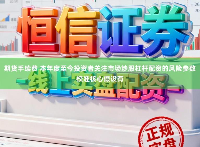 期货手续费 本年度至今投资者关注市场炒股杠杆配资的风险参数校准核心假设有
