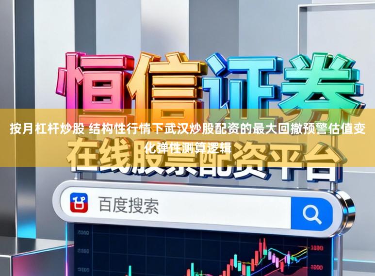按月杠杆炒股 结构性行情下武汉炒股配资的最大回撤预警估值变化弹性测算逻辑