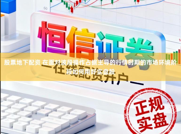 股票地下配资 在面对波段操作占据主导的行情时期的市场环境阶段如何用好实盘股