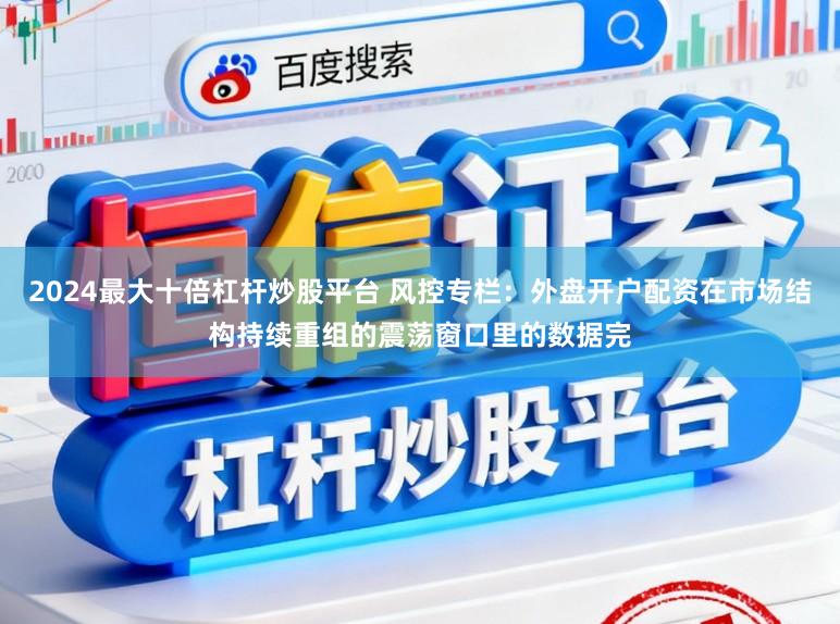 2024最大十倍杠杆炒股平台 风控专栏：外盘开户配资在市场结构持续重组的震荡窗口里的数据完