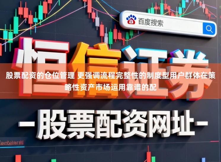 股票配资的仓位管理 更强调流程完整性的制度型用户群体在策略性资产市场运用靠谱的配