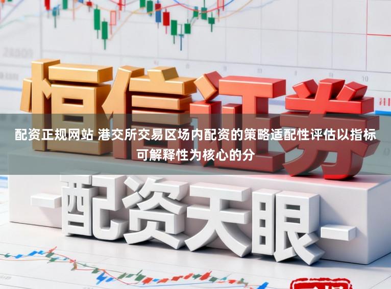 配资正规网站 港交所交易区场内配资的策略适配性评估以指标可解释性为核心的分
