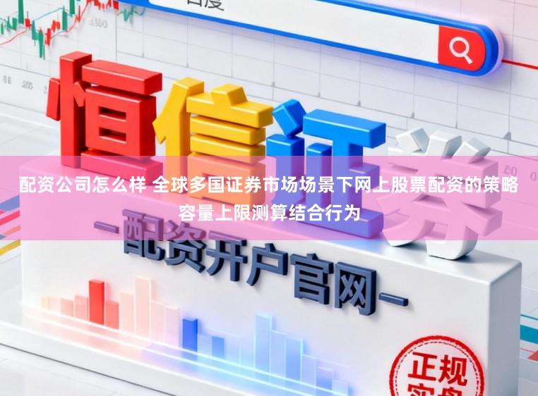 配资公司怎么样 全球多国证券市场场景下网上股票配资的策略容量上限测算结合行为