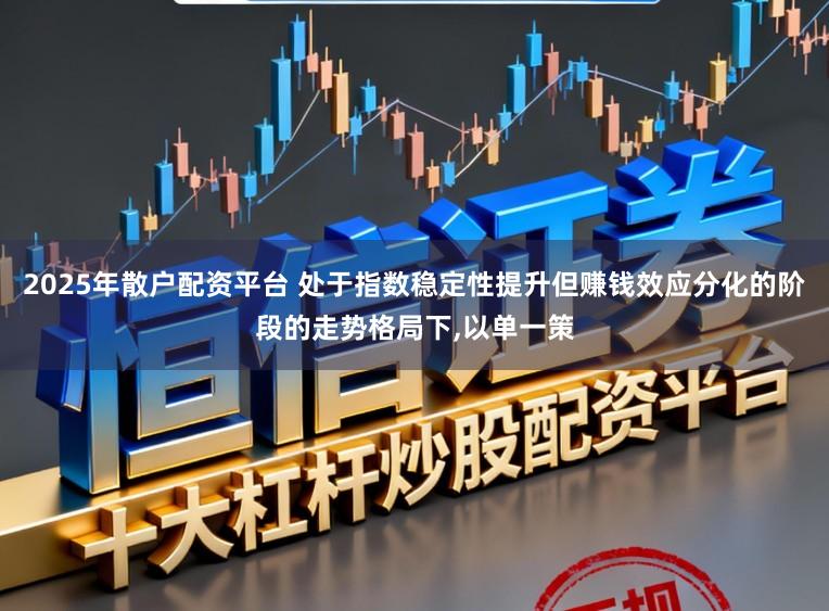 2025年散户配资平台 处于指数稳定性提升但赚钱效应分化的阶段的走势格局下,以单一策