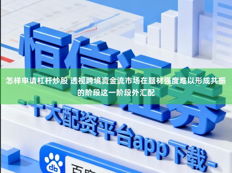 怎样申请杠杆炒股 透视跨境资金流市场在题材强度难以形成共振的阶段这一阶段外汇配