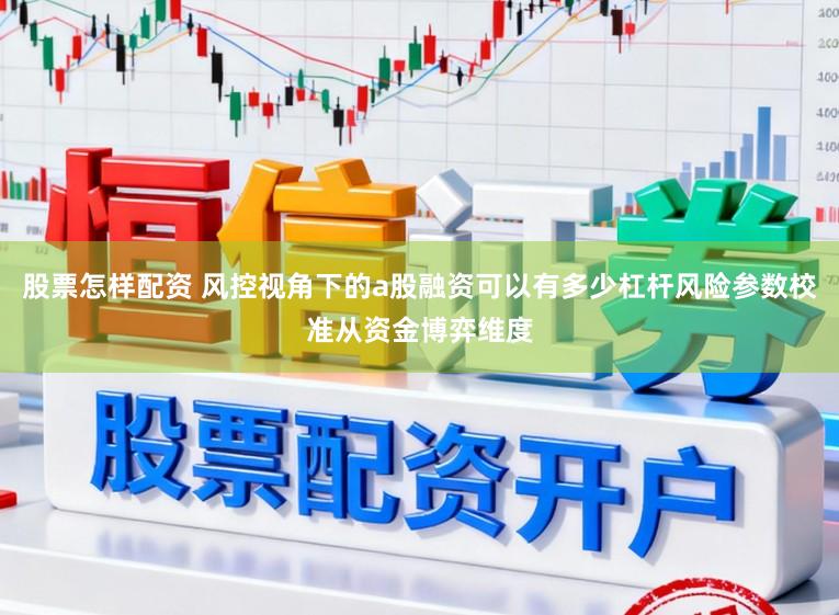 股票怎样配资 风控视角下的a股融资可以有多少杠杆风险参数校准从资金博弈维度