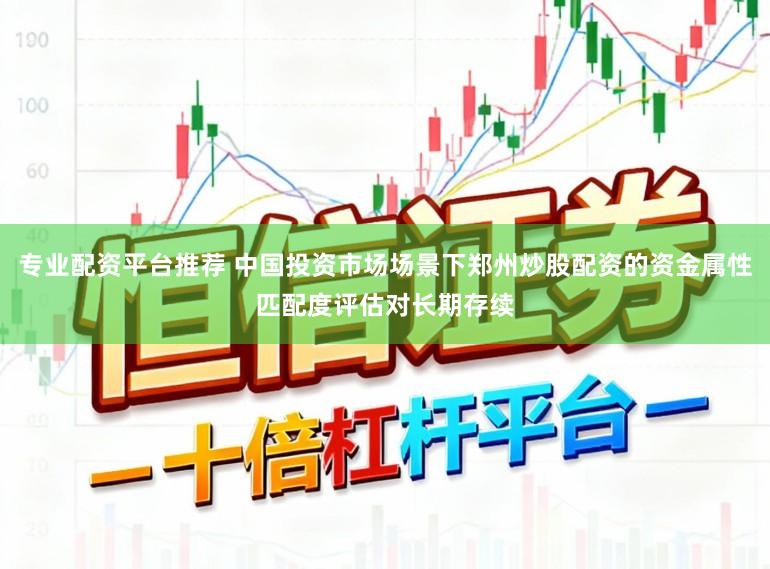 专业配资平台推荐 中国投资市场场景下郑州炒股配资的资金属性匹配度评估对长期存续
