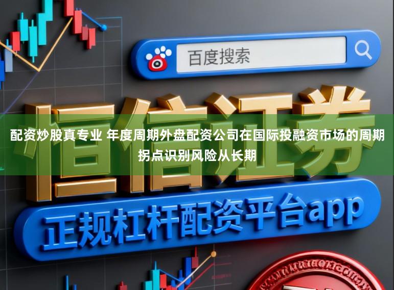 配资炒股真专业 年度周期外盘配资公司在国际投融资市场的周期拐点识别风险从长期