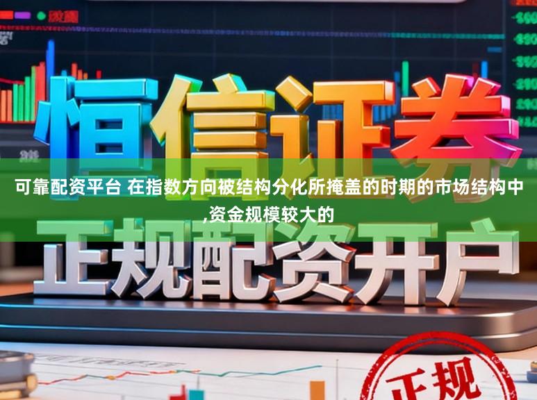 可靠配资平台 在指数方向被结构分化所掩盖的时期的市场结构中,资金规模较大的