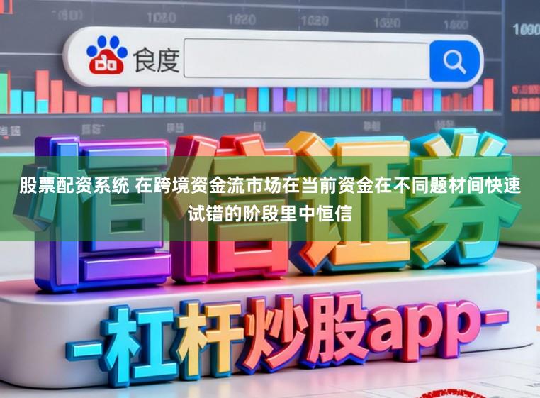股票配资系统 在跨境资金流市场在当前资金在不同题材间快速试错的阶段里中恒信