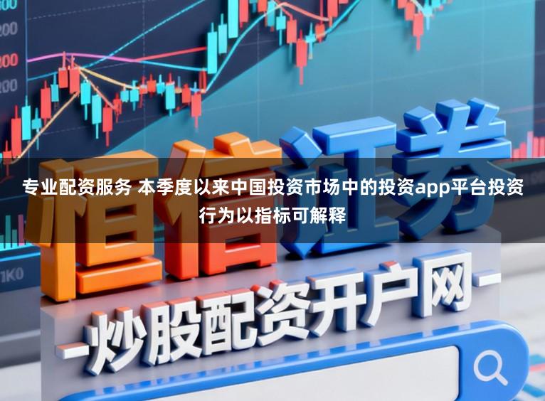 专业配资服务 本季度以来中国投资市场中的投资app平台投资行为以指标可解释