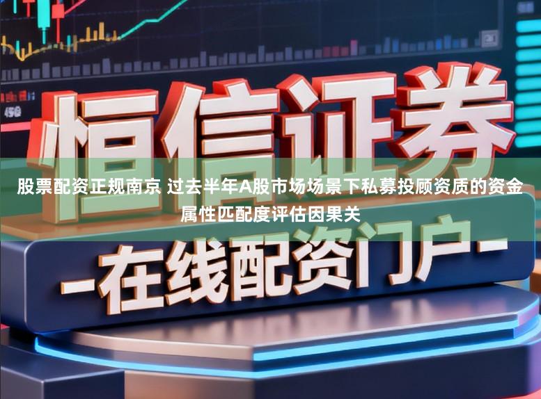 股票配资正规南京 过去半年A股市场场景下私募投顾资质的资金属性匹配度评估因果关