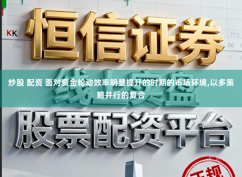 炒股 配资 面对资金轮动效率明显提升的时期的市场环境,以多策略并行的复合