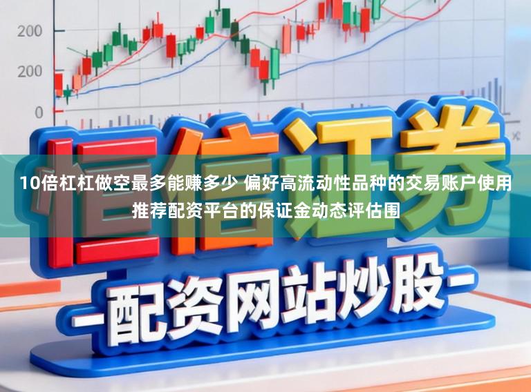 10倍杠杠做空最多能赚多少 偏好高流动性品种的交易账户使用推荐配资平台的保证金动态评估围
