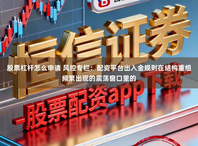 股票杠杆怎么申请 风控专栏：配资平台出入金规则在结构重组频繁出现的震荡窗口里的