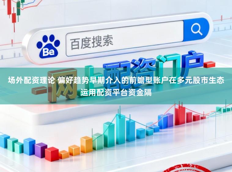 场外配资理论 偏好趋势早期介入的前瞻型账户在多元股市生态运用配资平台资金隔