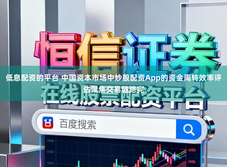 低息配资的平台 中国资本市场中炒股配资App的资金周转效率评估聚焦交易链路完