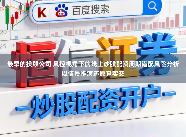 最早的投顾公司 风控视角下的线上炒股配资周期错配风险分析以情景推演还原真实交