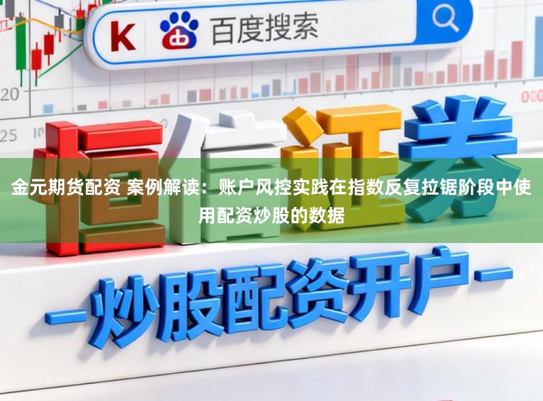金元期货配资 案例解读：账户风控实践在指数反复拉锯阶段中使用配资炒股的数据