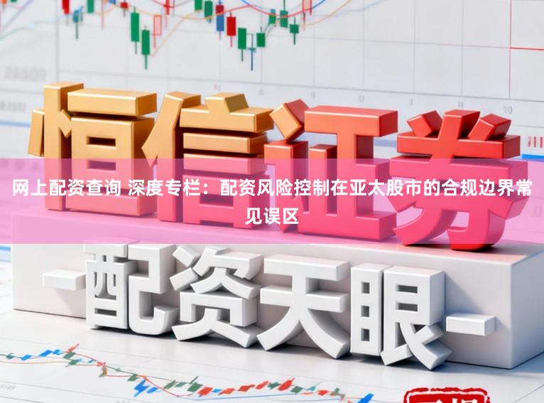 网上配资查询 深度专栏：配资风险控制在亚太股市的合规边界常见误区