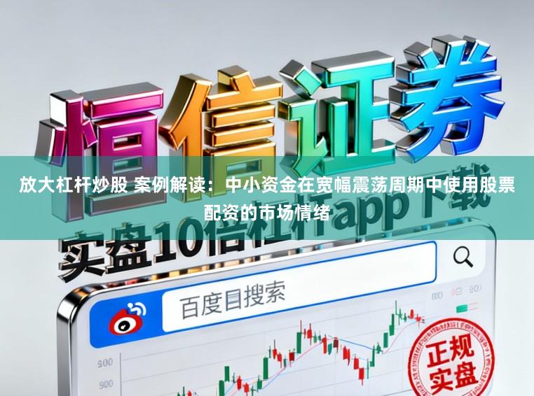 放大杠杆炒股 案例解读：中小资金在宽幅震荡周期中使用股票配资的市场情绪