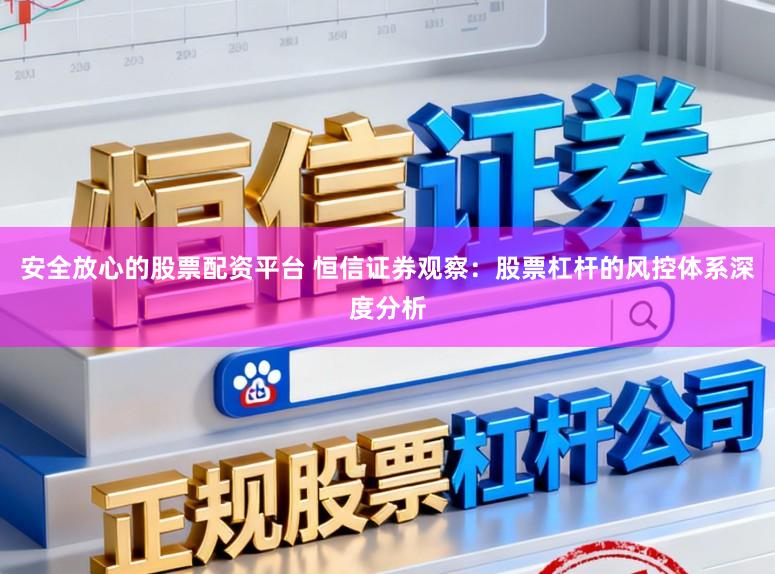 安全放心的股票配资平台 恒信证券观察：股票杠杆的风控体系深度分析
