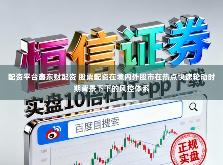 配资平台鑫东财配资 股票配资在境内外股市在热点快速轮动时期背景下下的风控体系