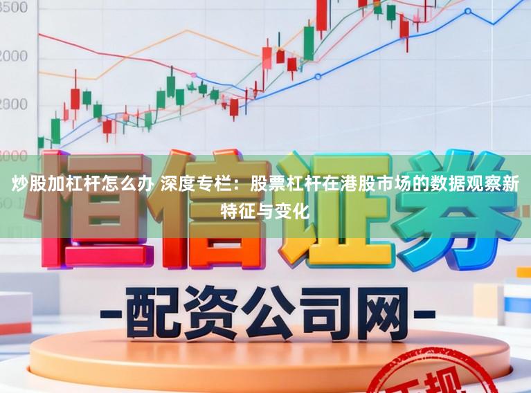 炒股加杠杆怎么办 深度专栏：股票杠杆在港股市场的数据观察新特征与变化