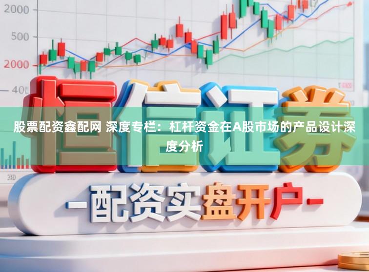 股票配资鑫配网 深度专栏：杠杆资金在A股市场的产品设计深度分析