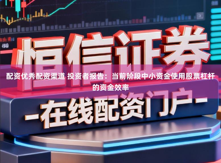 配资优秀配资渠道 投资者报告：当前阶段中小资金使用股票杠杆的资金效率