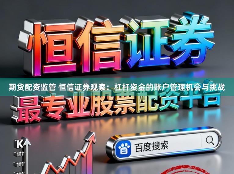 期货配资监管 恒信证券观察：杠杆资金的账户管理机会与挑战